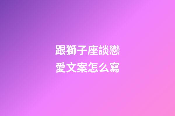 跟獅子座談戀愛文案怎么寫-第1張-星座運勢-玄機派