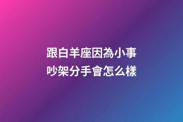 跟白羊座因為小事吵架分手會怎么樣-第1張-星座運勢-玄機派