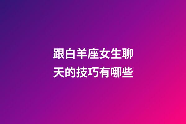 跟白羊座女生聊天的技巧有哪些-第1張-星座運勢-玄機派