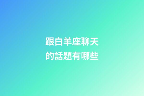 跟白羊座聊天的話題有哪些-第1張-星座運勢-玄機派