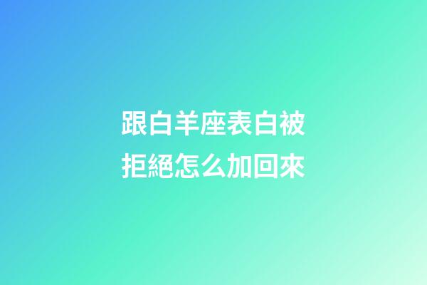 跟白羊座表白被拒絕怎么加回來-第1張-星座運(yùn)勢-玄機(jī)派