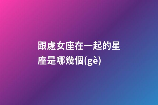 跟處女座在一起的星座是哪幾個(gè)-第1張-星座運(yùn)勢-玄機(jī)派