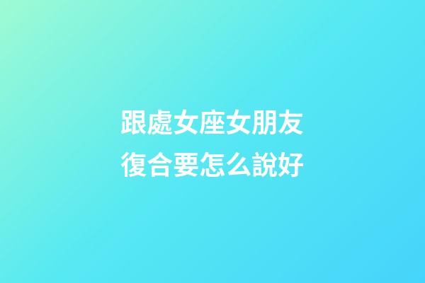 跟處女座女朋友復合要怎么說好-第1張-星座運勢-玄機派