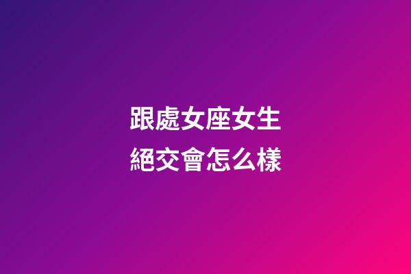 跟處女座女生絕交會怎么樣-第1張-星座運勢-玄機派