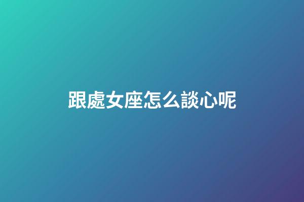 跟處女座怎么談心呢-第1張-星座運勢-玄機派
