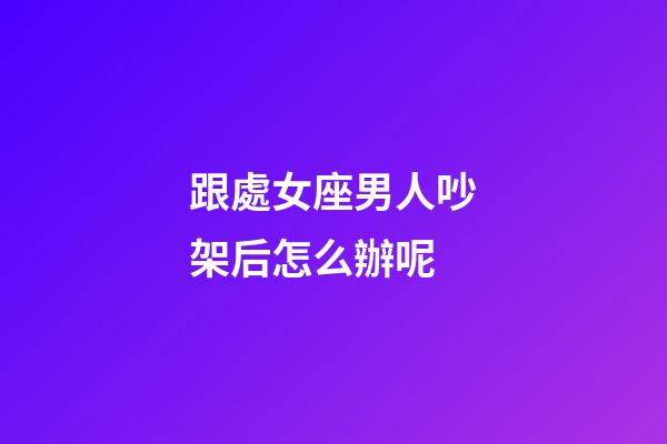 跟處女座男人吵架后怎么辦呢-第1張-星座運勢-玄機派