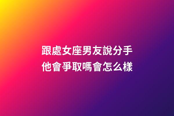 跟處女座男友說分手他會爭取嗎會怎么樣-第1張-星座運勢-玄機派