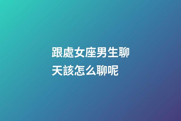 跟處女座男生聊天該怎么聊呢-第1張-星座運勢-玄機派