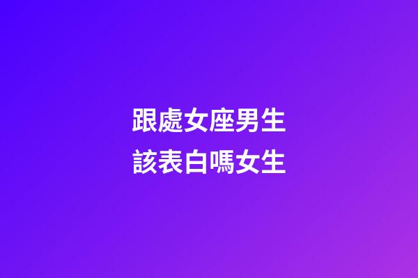 跟處女座男生該表白嗎女生-第1張-星座運勢-玄機派