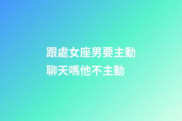 跟處女座男要主動聊天嗎他不主動-第1張-星座運勢-玄機派