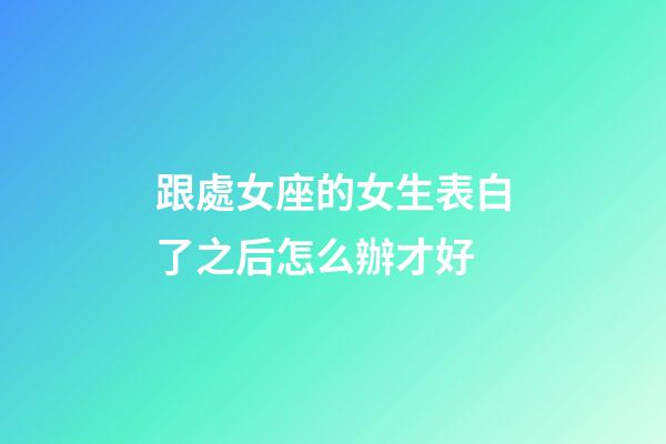 跟處女座的女生表白了之后怎么辦才好
