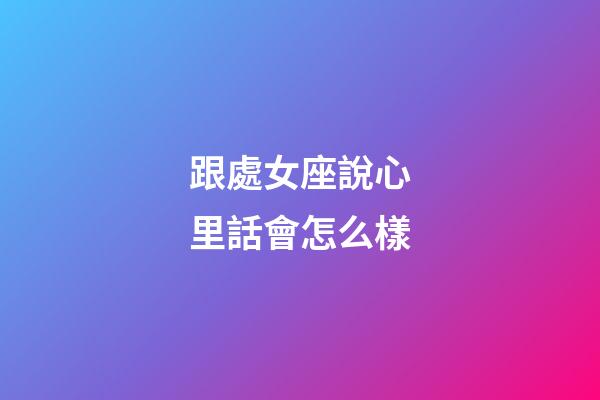 跟處女座說心里話會怎么樣-第1張-星座運勢-玄機派