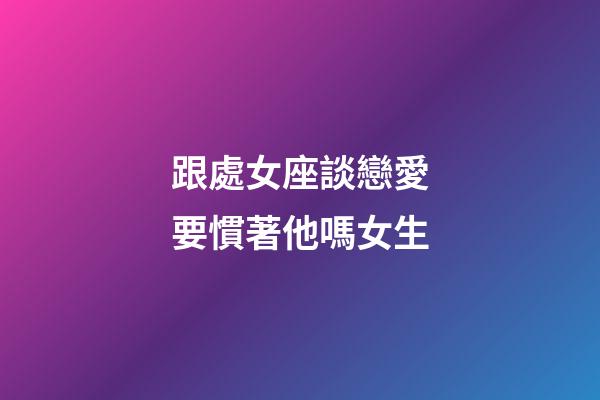跟處女座談戀愛要慣著他嗎女生-第1張-星座運(yùn)勢(shì)-玄機(jī)派