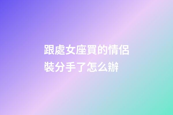 跟處女座買的情侶裝分手了怎么辦