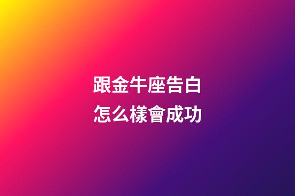跟金牛座告白怎么樣會成功-第1張-星座運勢-玄機派