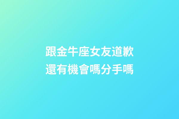 跟金牛座女友道歉還有機會嗎分手嗎-第1張-星座運勢-玄機派