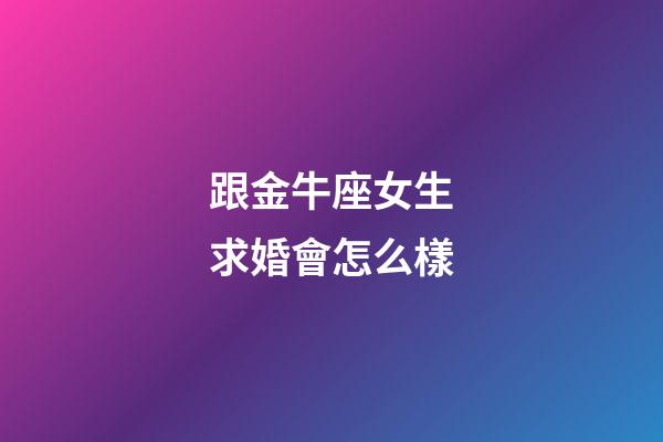 跟金牛座女生求婚會怎么樣-第1張-星座運勢-玄機派