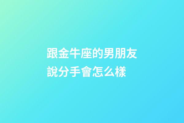 跟金牛座的男朋友說分手會怎么樣-第1張-星座運勢-玄機派