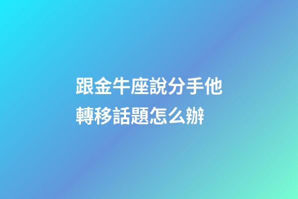 跟金牛座說分手他轉移話題怎么辦-第1張-星座運勢-玄機派