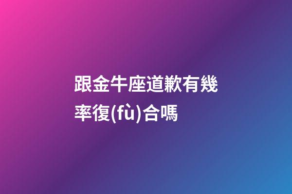 跟金牛座道歉有幾率復(fù)合嗎-第1張-星座運(yùn)勢-玄機(jī)派