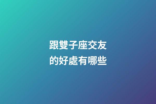 跟雙子座交友的好處有哪些-第1張-星座運勢-玄機派