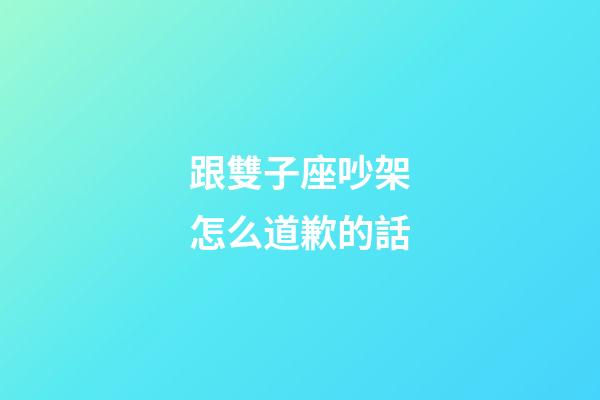 跟雙子座吵架怎么道歉的話-第1張-星座運勢-玄機派
