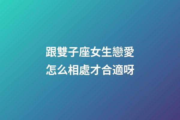 跟雙子座女生戀愛怎么相處才合適呀-第1張-星座運勢-玄機派