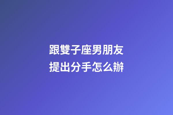 跟雙子座男朋友提出分手怎么辦-第1張-星座運勢-玄機派