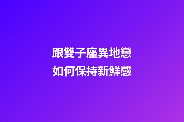 跟雙子座異地戀如何保持新鮮感-第1張-星座運勢-玄機派