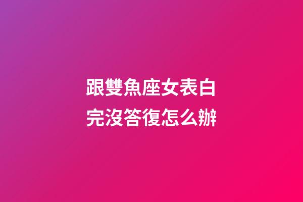 跟雙魚座女表白完沒答復怎么辦-第1張-星座運勢-玄機派