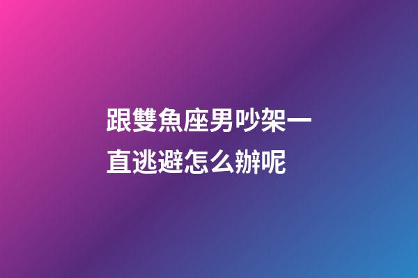 跟雙魚座男吵架一直逃避怎么辦呢-第1張-星座運勢-玄機派