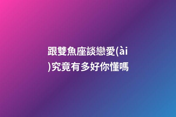 跟雙魚座談戀愛(ài)究竟有多好你懂嗎-第1張-星座運(yùn)勢(shì)-玄機(jī)派