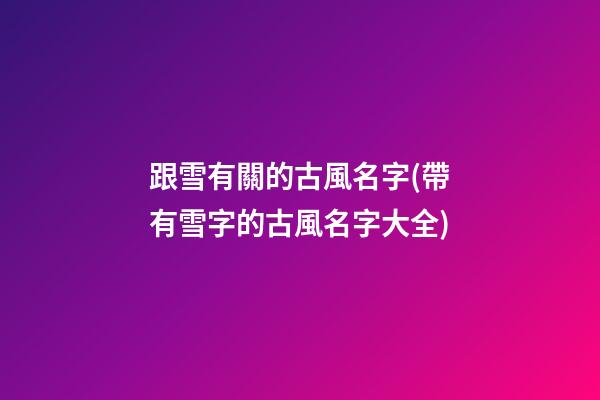 跟雪有關的古風名字(帶有雪字的古風名字大全)