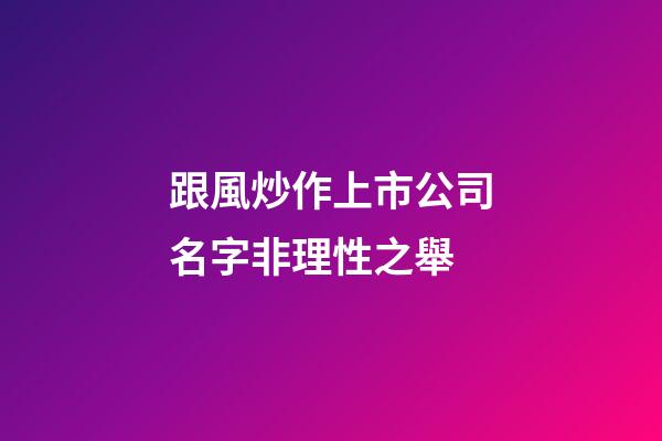 跟風炒作上市公司名字非理性之舉-第1張-公司起名-玄機派