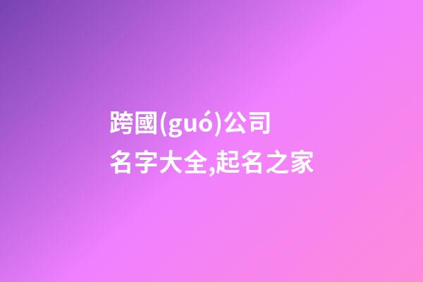跨國(guó)公司名字大全,起名之家-第1張-公司起名-玄機(jī)派