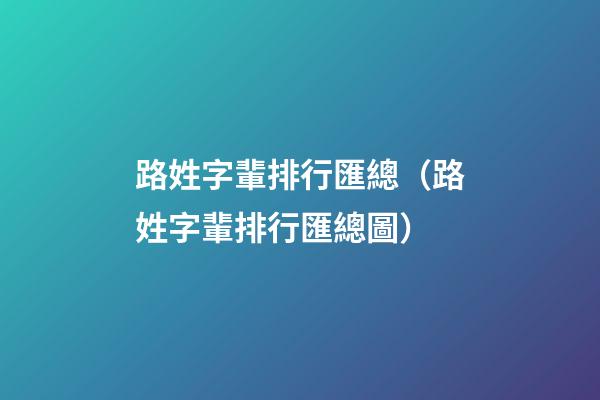 路姓字輩排行匯總（路姓字輩排行匯總圖）
