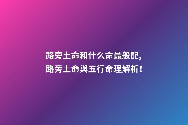 路旁土命和什么命最般配,路旁土命與五行命理解析！