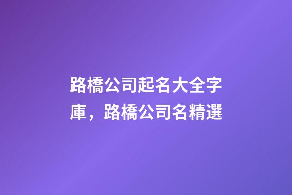 路橋公司起名大全字庫，路橋公司名精選-第1張-公司起名-玄機派