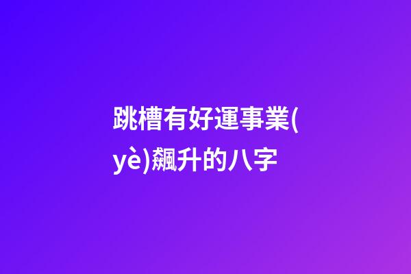 跳槽有好運事業(yè)飆升的八字