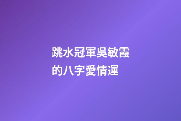 跳水冠軍吳敏霞的八字愛情運