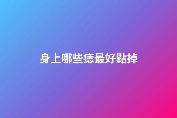身上哪些痣最好點掉