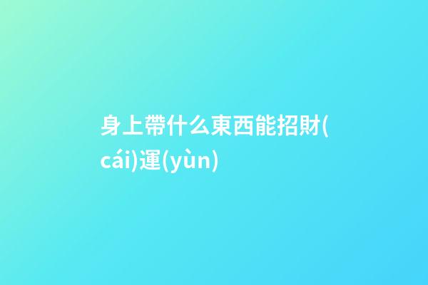 身上帶什么東西能招財(cái)運(yùn)