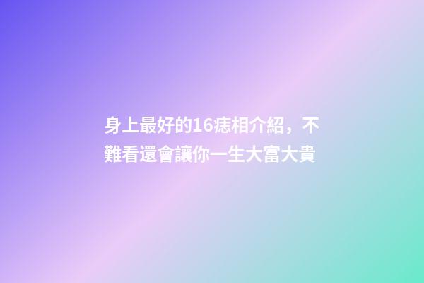 身上最好的16痣相介紹，不難看還會讓你一生大富大貴