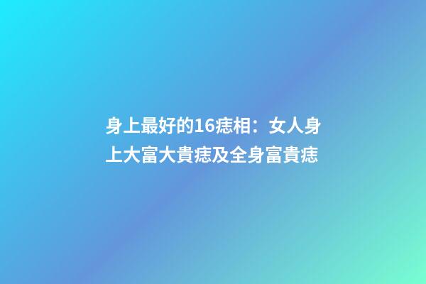 身上最好的16痣相：女人身上大富大貴痣及全身富貴痣