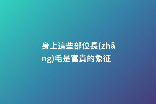 身上這些部位長(zhǎng)毛是富貴的象征