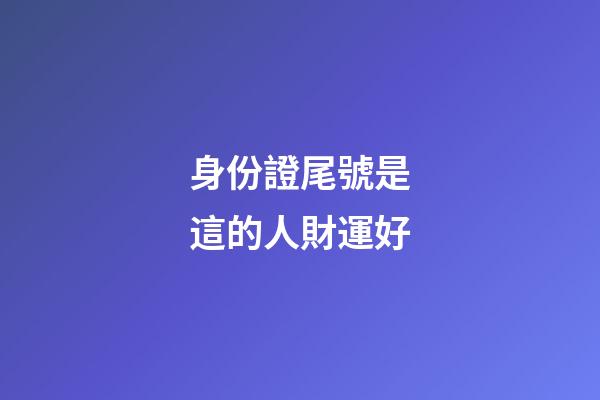 身份證尾號是這的人財運好