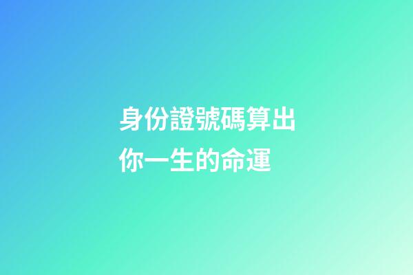 身份證號碼算出你一生的命運