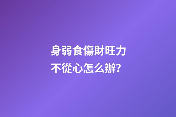 身弱食傷財旺力不從心怎么辦？