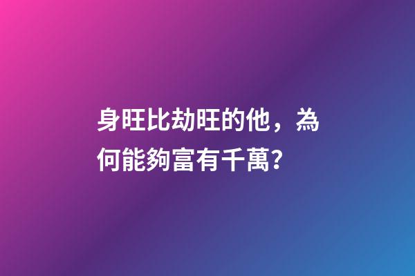身旺比劫旺的他，為何能夠富有千萬？