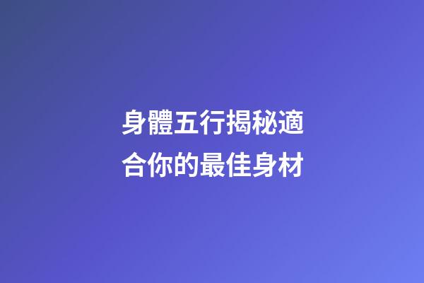 身體五行揭秘適合你的最佳身材